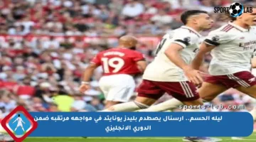 ليلة الحسم.. أرسنال يصطدم بليدز يونايتد في مواجهة مرتقبة ضمن الدوري الإنجليزي